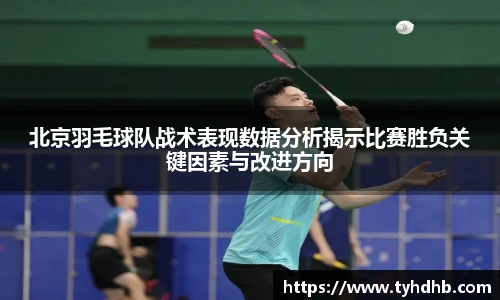 北京羽毛球队战术表现数据分析揭示比赛胜负关键因素与改进方向