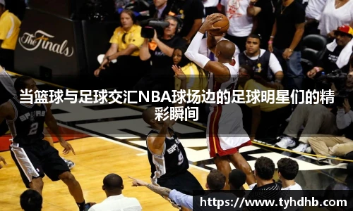 当篮球与足球交汇NBA球场边的足球明星们的精彩瞬间