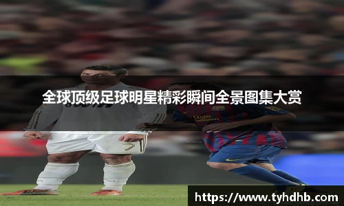 全球顶级足球明星精彩瞬间全景图集大赏