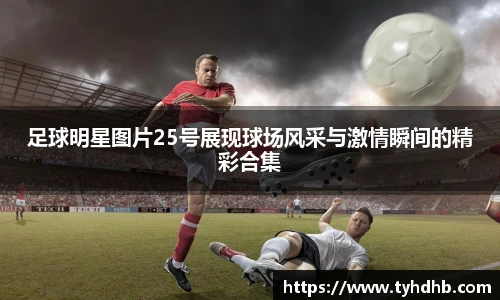 足球明星图片25号展现球场风采与激情瞬间的精彩合集